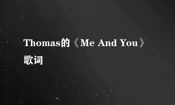 Thomas的《Me And You》 歌词
