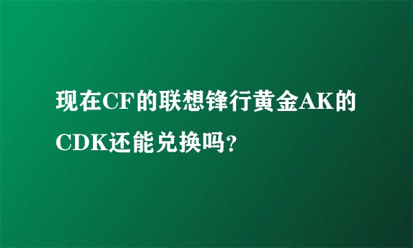 现在CF的联想锋行黄金AK的CDK还能兑换吗？