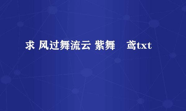 求 风过舞流云 紫舞玥鸢txt
