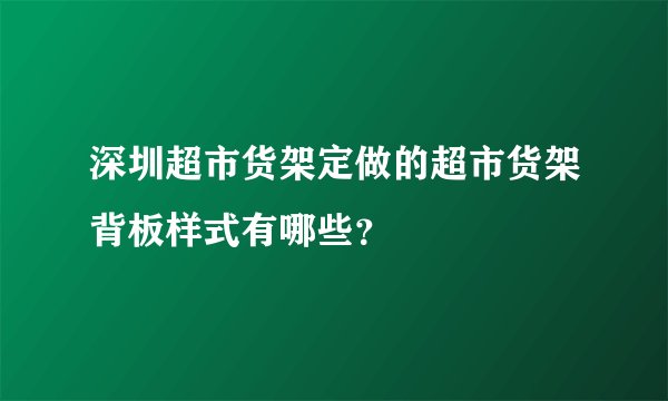 深圳超市货架定做的超市货架背板样式有哪些？