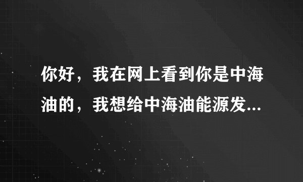 你好，我在网上看到你是中海油的，我想给中海油能源发展股份有限公司采油技术服务分公司投简历，了解情况