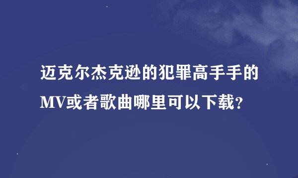 迈克尔杰克逊的犯罪高手手的MV或者歌曲哪里可以下载？