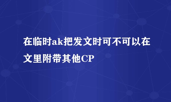 在临时ak把发文时可不可以在文里附带其他CP