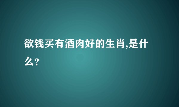 欲钱买有酒肉好的生肖,是什么？
