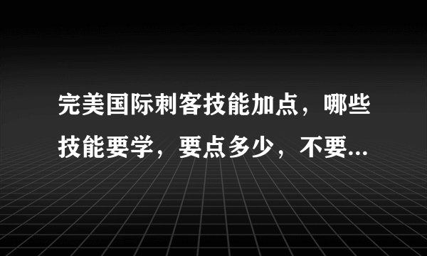完美国际刺客技能加点，哪些技能要学，要点多少，不要说加什么力量的，是技能！！1好的给分，高手来回答