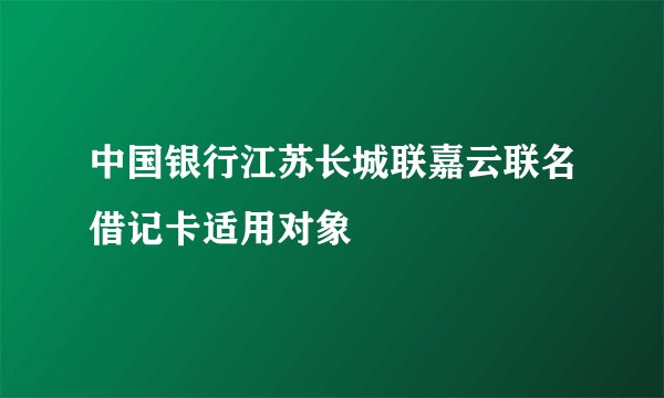 中国银行江苏长城联嘉云联名借记卡适用对象