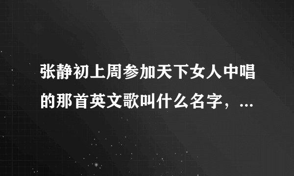 张静初上周参加天下女人中唱的那首英文歌叫什么名字，谁知道，麻烦告诉我。谢谢拉