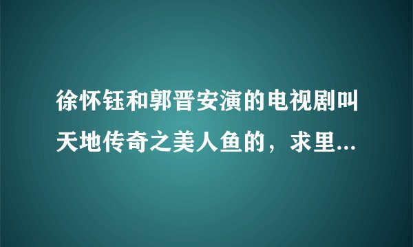 徐怀钰和郭晋安演的电视剧叫天地传奇之美人鱼的，求里面的主题曲片尾曲和插曲