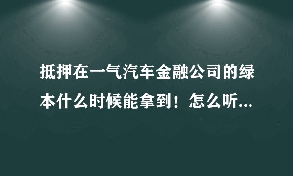 抵押在一气汽车金融公司的绿本什么时候能拿到！怎么听说是还完贷款的两个月才能拿到绿本啊？