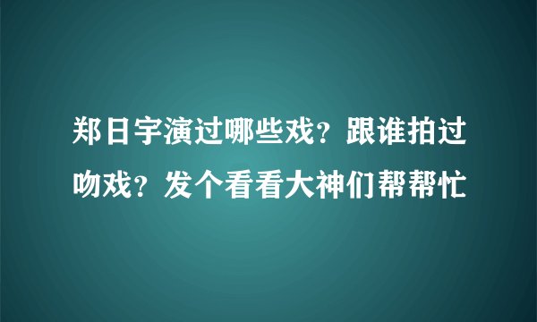 郑日宇演过哪些戏？跟谁拍过吻戏？发个看看大神们帮帮忙
