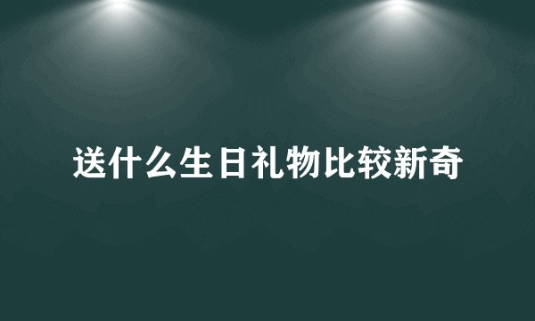 送什么生日礼物比较新奇