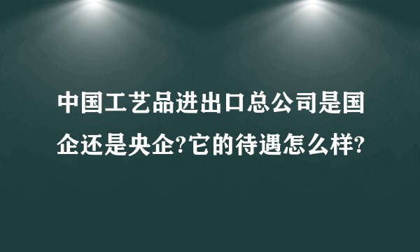 中国工艺品进出口总公司是国企还是央企?它的待遇怎么样?