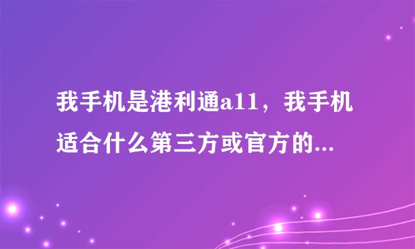 我手机是港利通a11，我手机适合什么第三方或官方的安卓刷机包？适合4.1系统的么？