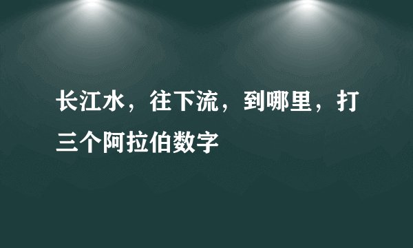 长江水，往下流，到哪里，打三个阿拉伯数字