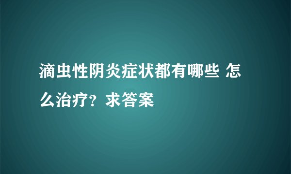 滴虫性阴炎症状都有哪些 怎么治疗？求答案