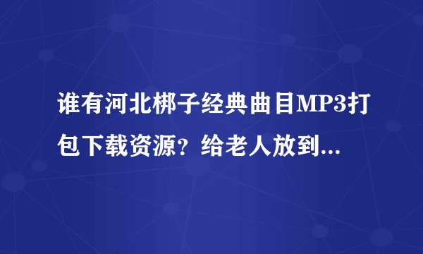 谁有河北梆子经典曲目MP3打包下载资源？给老人放到收音机里的，mp3格式的，谢谢