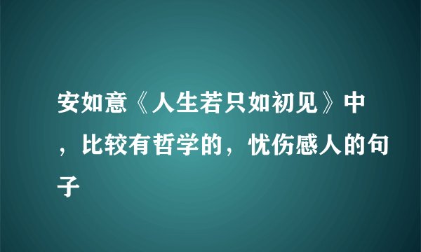 安如意《人生若只如初见》中，比较有哲学的，忧伤感人的句子