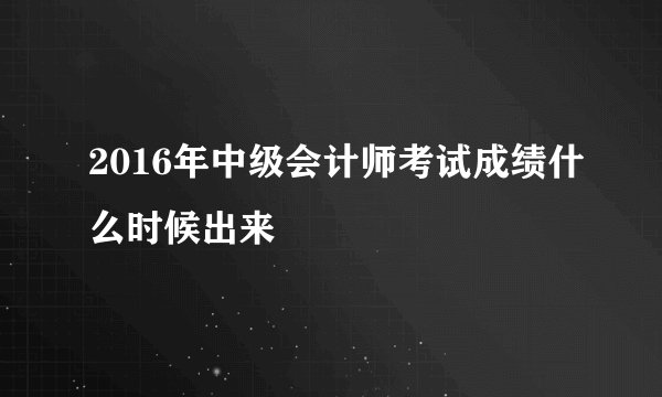 2016年中级会计师考试成绩什么时候出来