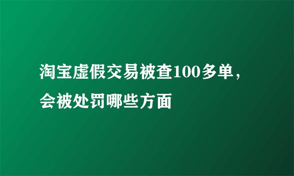 淘宝虚假交易被查100多单，会被处罚哪些方面