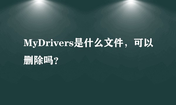 MyDrivers是什么文件，可以删除吗？