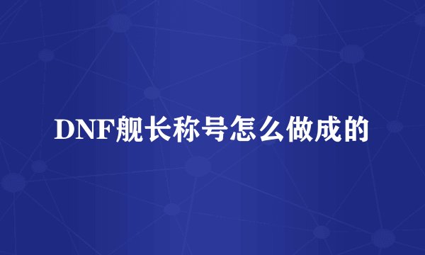 DNF舰长称号怎么做成的