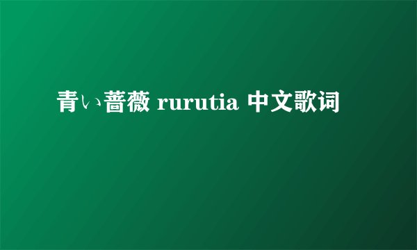 青い蔷薇 rurutia 中文歌词