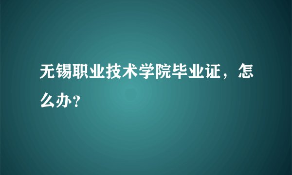 无锡职业技术学院毕业证，怎么办？