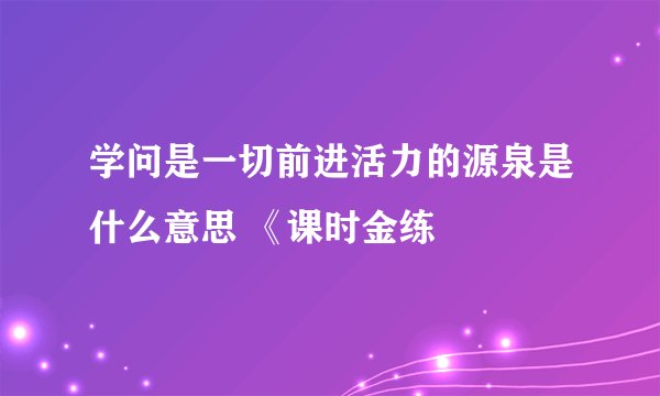 学问是一切前进活力的源泉是什么意思 《课时金练