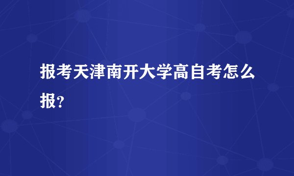 报考天津南开大学高自考怎么报？