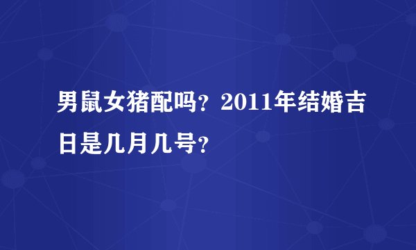 男鼠女猪配吗？2011年结婚吉日是几月几号？