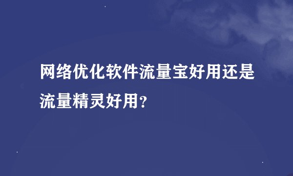 网络优化软件流量宝好用还是流量精灵好用？
