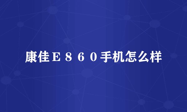康佳Ｅ８６０手机怎么样