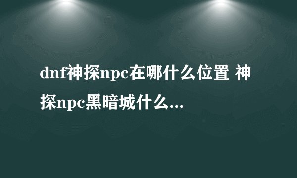dnf神探npc在哪什么位置 神探npc黑暗城什么位置一览