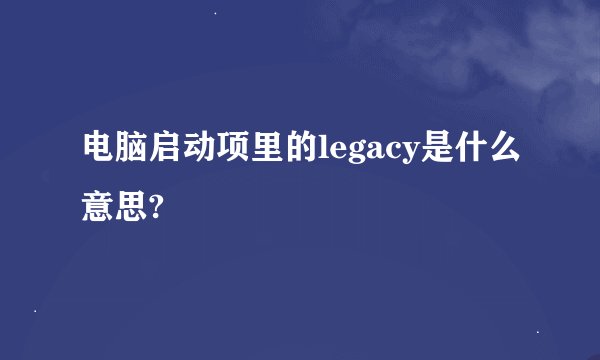 电脑启动项里的legacy是什么意思?