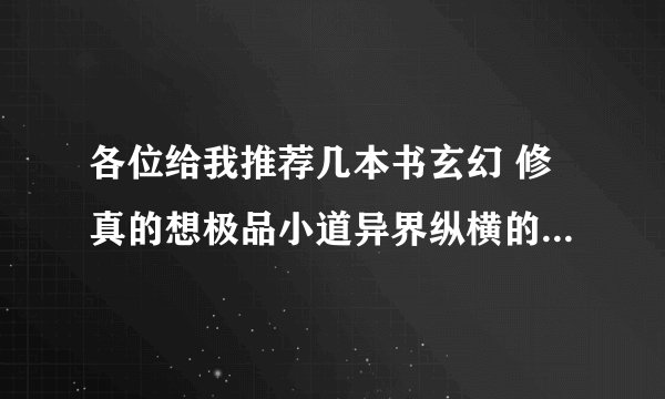 各位给我推荐几本书玄幻 修真的想极品小道异界纵横的这种类型