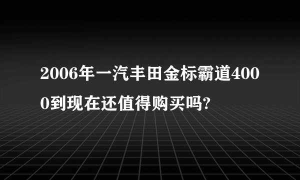 2006年一汽丰田金标霸道4000到现在还值得购买吗?