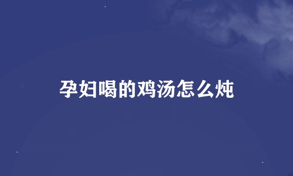 孕妇喝的鸡汤怎么炖