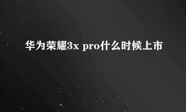 华为荣耀3x pro什么时候上市