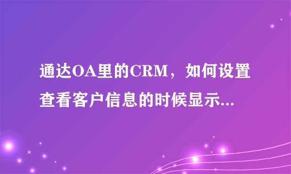 通达OA里的CRM，如何设置查看客户信息的时候显示其它关联信息的