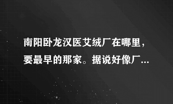南阳卧龙汉医艾绒厂在哪里，要最早的那家。据说好像厂长姓朱，麻烦知道的说一下。