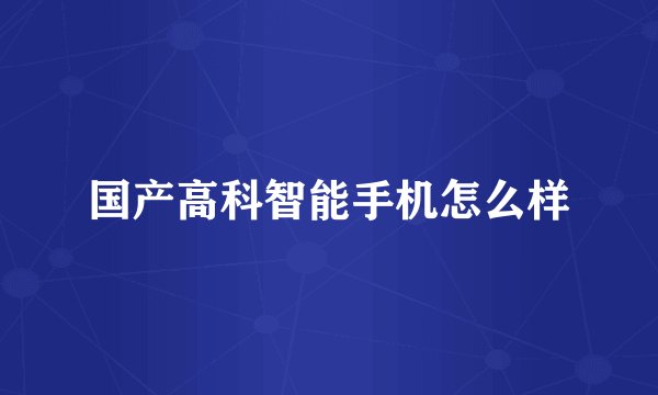 国产高科智能手机怎么样
