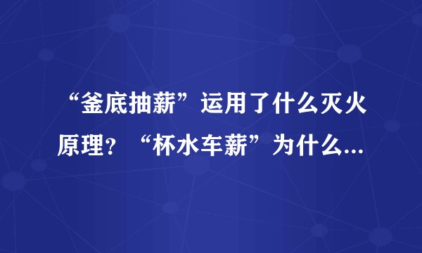 “釜底抽薪”运用了什么灭火原理？“杯水车薪”为什么不能把火熄灭？