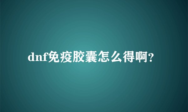 dnf免疫胶囊怎么得啊？