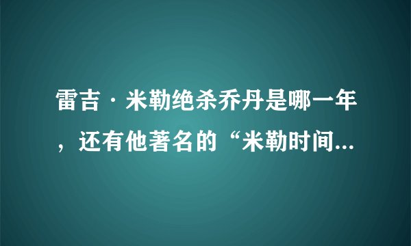 雷吉·米勒绝杀乔丹是哪一年，还有他著名的“米勒时间”都发生在什么时候？