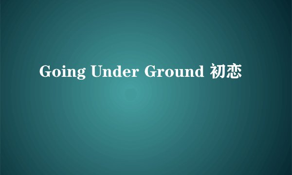Going Under Ground 初恋
