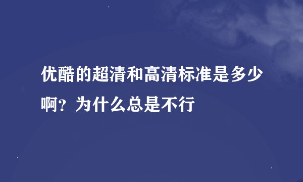 优酷的超清和高清标准是多少啊？为什么总是不行