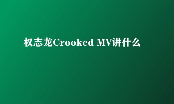 权志龙Crooked MV讲什么