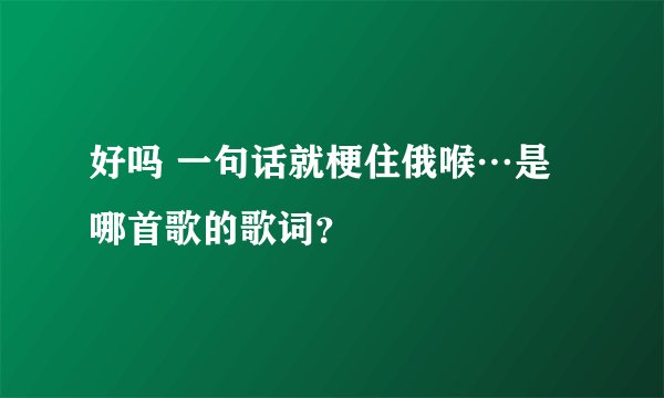 好吗 一句话就梗住俄喉…是哪首歌的歌词？