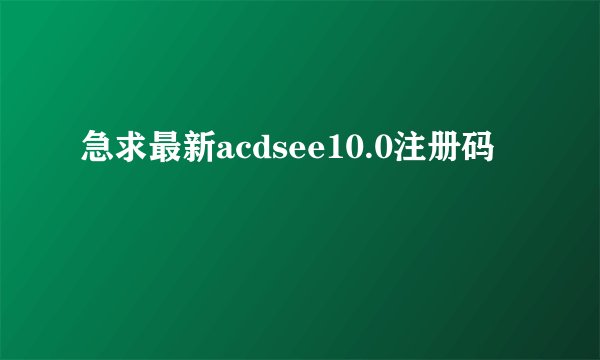 急求最新acdsee10.0注册码