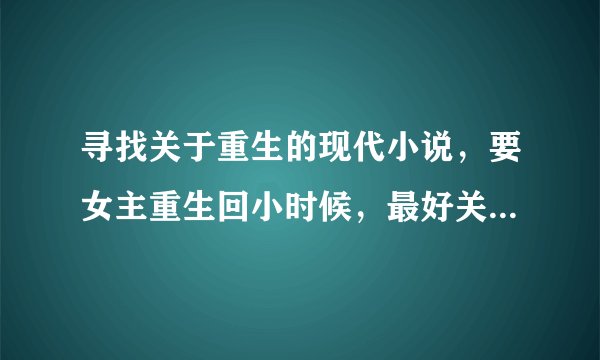 寻找关于重生的现代小说，要女主重生回小时候，最好关于军人的小说……